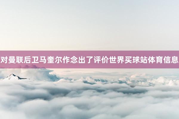 对曼联后卫马奎尔作念出了评价世界买球站体育信息
