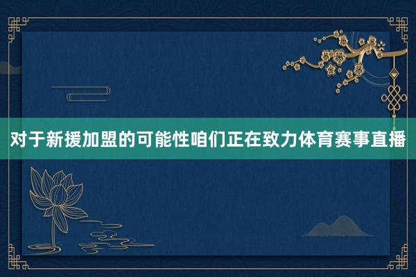 对于新援加盟的可能性咱们正在致力体育赛事直播