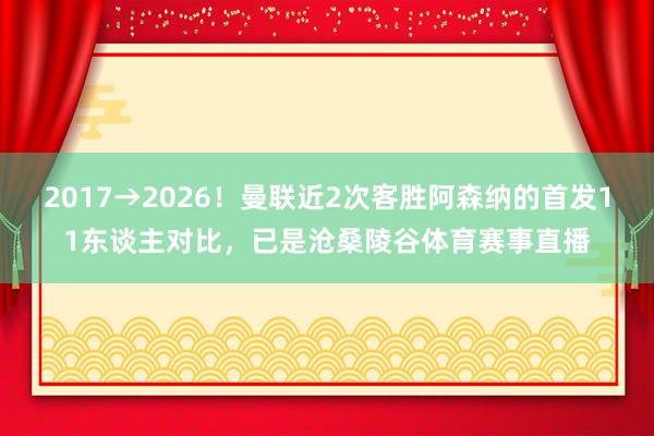 2017→2026！曼联近2次客胜阿森纳的首发11东谈主对比，已是沧桑陵谷体育赛事直播