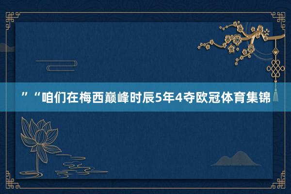 ”“咱们在梅西巅峰时辰5年4夺欧冠体育集锦