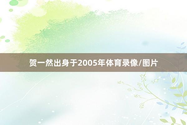 贺一然出身于2005年体育录像/图片