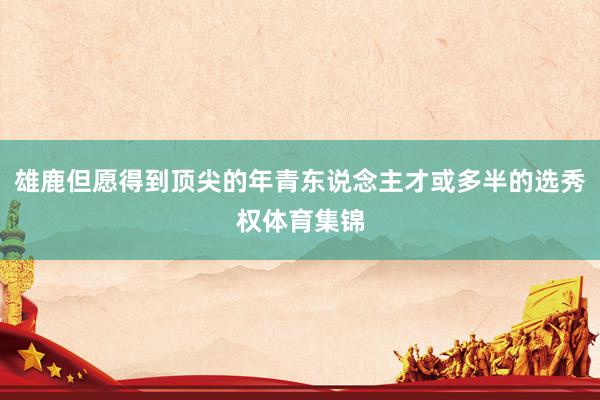 雄鹿但愿得到顶尖的年青东说念主才或多半的选秀权体育集锦