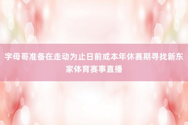 字母哥准备在走动为止日前或本年休赛期寻找新东家体育赛事直播
