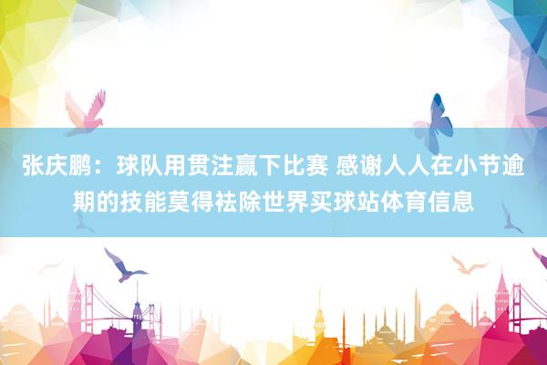 张庆鹏：球队用贯注赢下比赛 感谢人人在小节逾期的技能莫得袪除世界买球站体育信息
