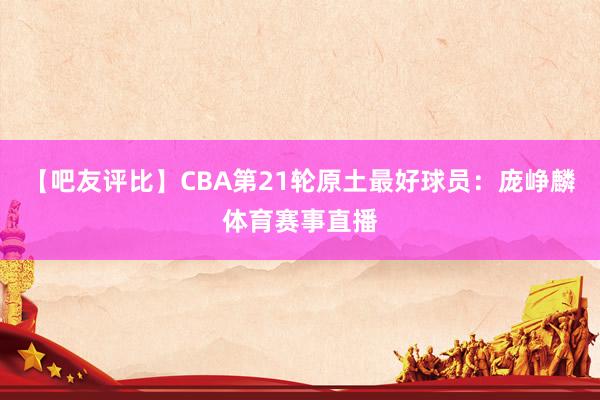 【吧友评比】CBA第21轮原土最好球员：庞峥麟体育赛事直播