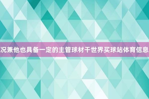 况兼他也具备一定的主管球材干世界买球站体育信息