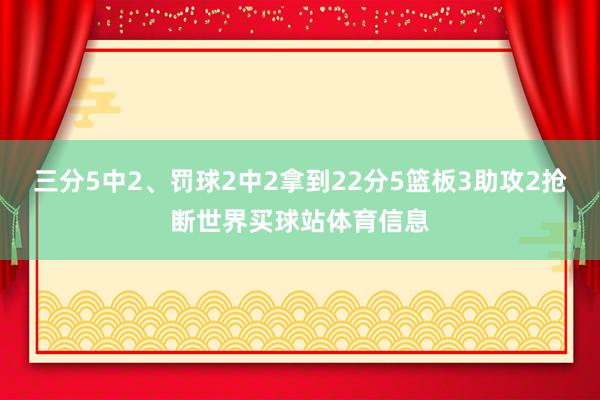 三分5中2、罚球2中2拿到22分5篮板3助攻2抢断世界买球站体育信息