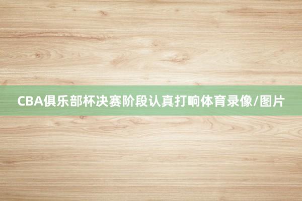 CBA俱乐部杯决赛阶段认真打响体育录像/图片