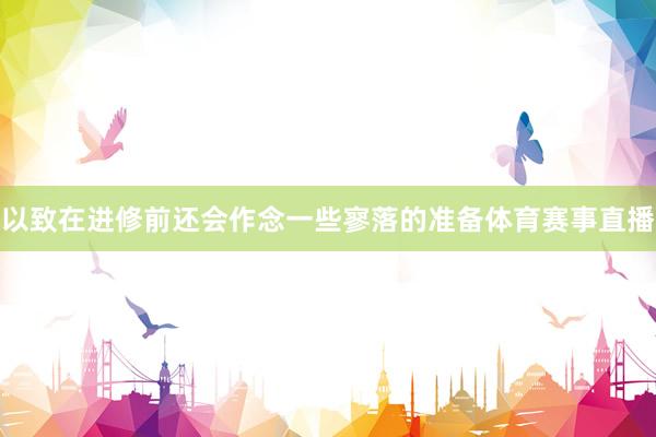 以致在进修前还会作念一些寥落的准备体育赛事直播