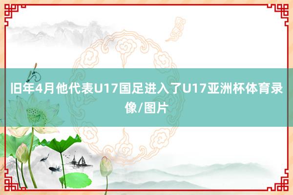 旧年4月他代表U17国足进入了U17亚洲杯体育录像/图片
