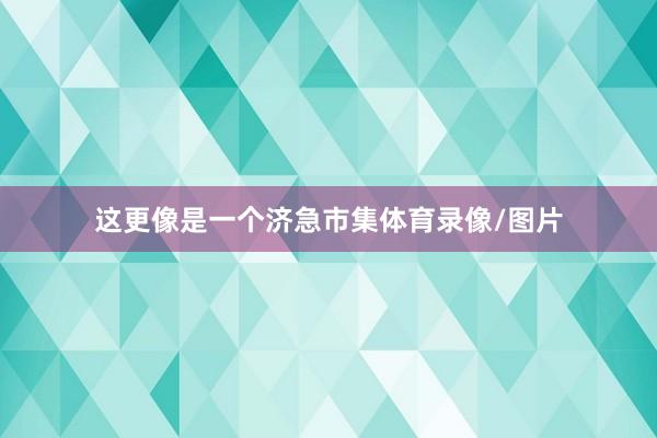 这更像是一个济急市集体育录像/图片