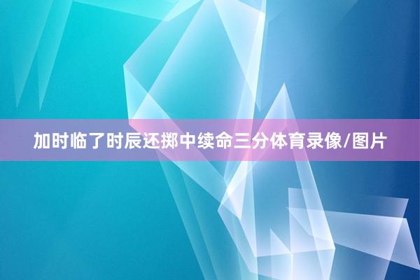 加时临了时辰还掷中续命三分体育录像/图片