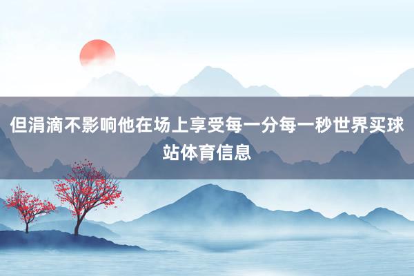 但涓滴不影响他在场上享受每一分每一秒世界买球站体育信息