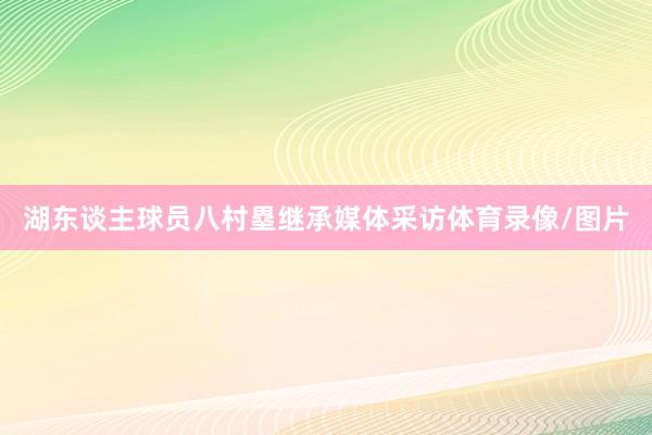 湖东谈主球员八村塁继承媒体采访体育录像/图片
