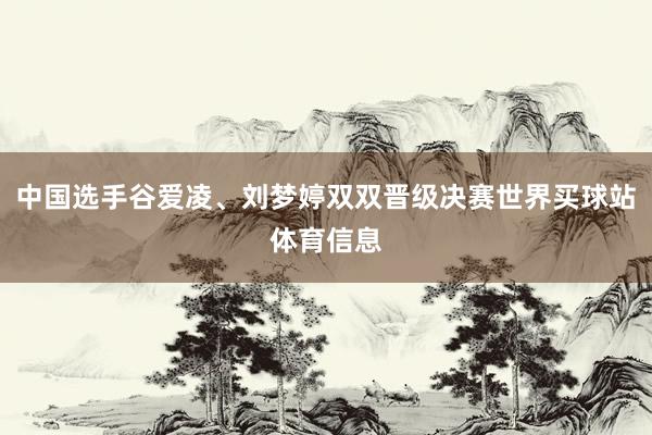 中国选手谷爱凌、刘梦婷双双晋级决赛世界买球站体育信息