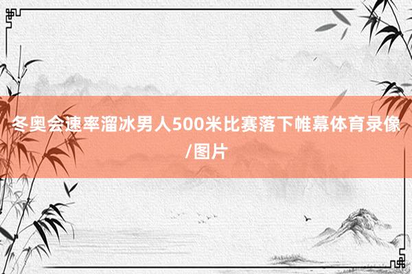 冬奥会速率溜冰男人500米比赛落下帷幕体育录像/图片