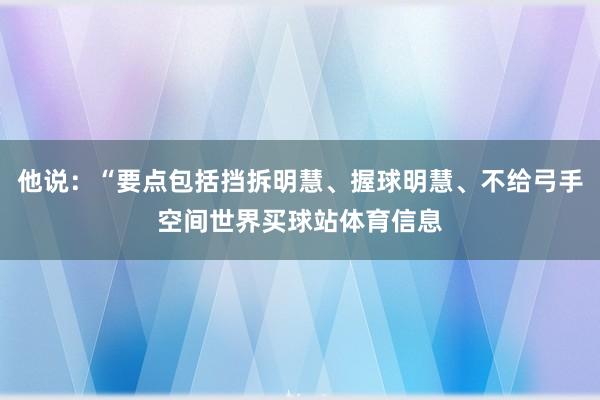 他说：“要点包括挡拆明慧、握球明慧、不给弓手空间世界买球站体育信息