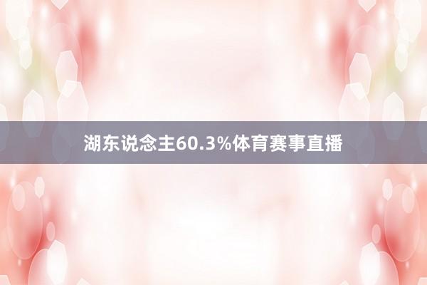 湖东说念主60.3%体育赛事直播