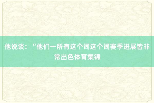 他说谈：“他们一所有这个词这个词赛季进展皆非常出色体育集锦