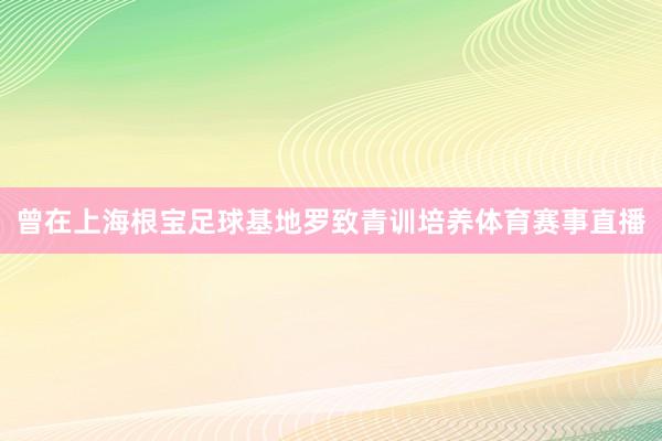 曾在上海根宝足球基地罗致青训培养体育赛事直播