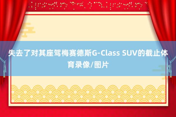 失去了对其座驾梅赛德斯G-Class SUV的截止体育录像/图片