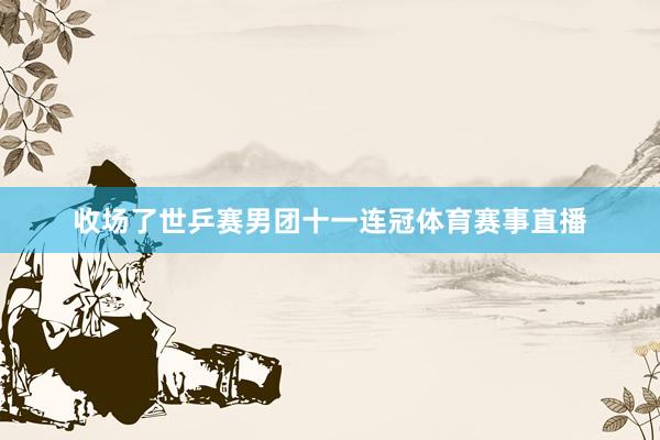 收场了世乒赛男团十一连冠体育赛事直播