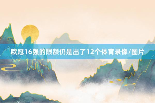 欧冠16强的限额仍是出了12个体育录像/图片