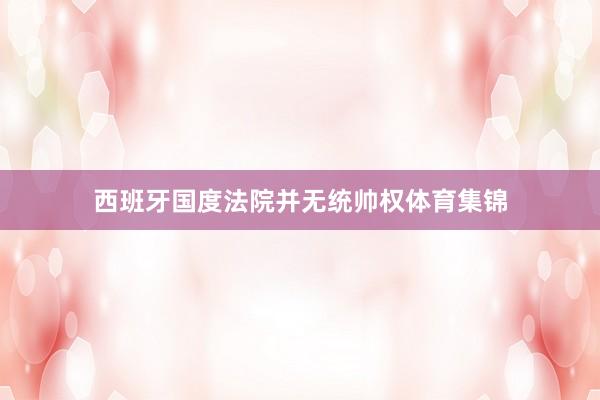 西班牙国度法院并无统帅权体育集锦