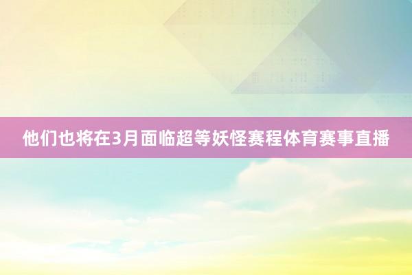 他们也将在3月面临超等妖怪赛程体育赛事直播