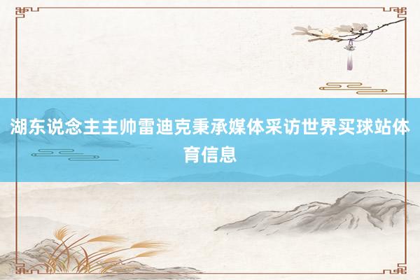 湖东说念主主帅雷迪克秉承媒体采访世界买球站体育信息