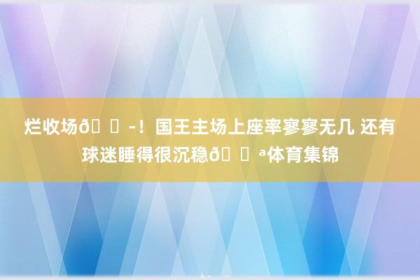 烂收场😭！国王主场上座率寥寥无几 还有球迷睡得很沉稳😪体育集锦