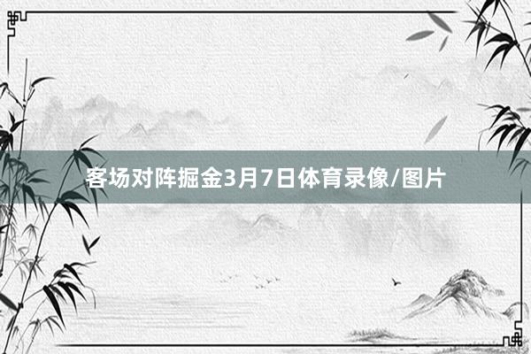 客场对阵掘金3月7日体育录像/图片