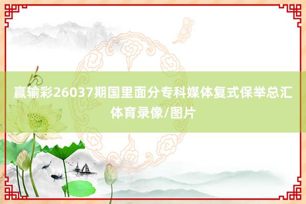 赢输彩26037期国里面分专科媒体复式保举总汇体育录像/图片