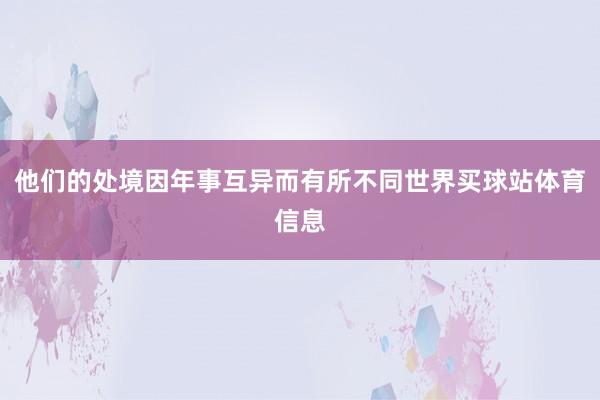 他们的处境因年事互异而有所不同世界买球站体育信息