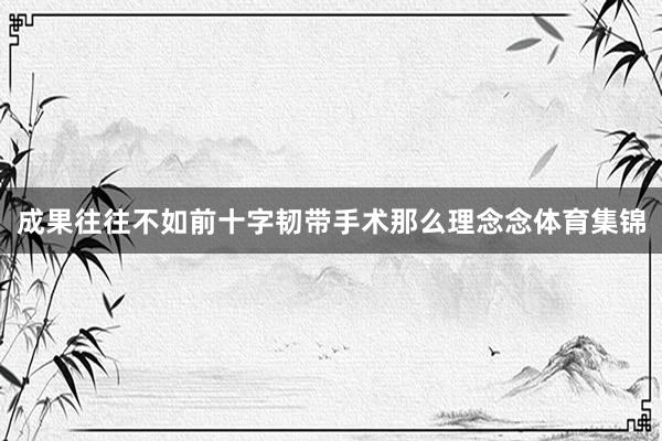 成果往往不如前十字韧带手术那么理念念体育集锦