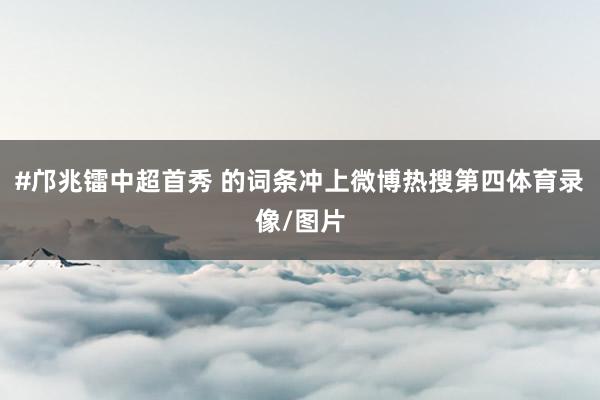 #邝兆镭中超首秀 的词条冲上微博热搜第四体育录像/图片
