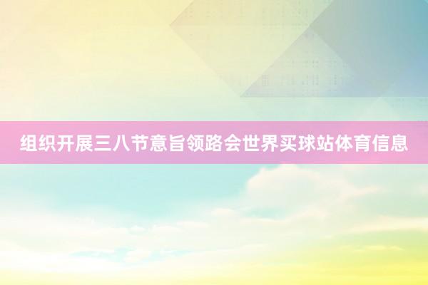 组织开展三八节意旨领路会世界买球站体育信息