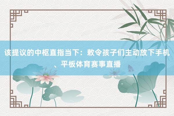 该提议的中枢直指当下：敕令孩子们主动放下手机、平板体育赛事直播
