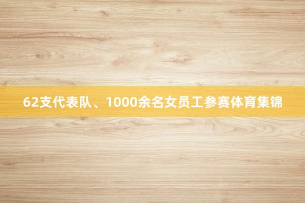 62支代表队、1000余名女员工参赛体育集锦