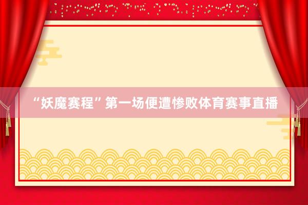 “妖魔赛程”第一场便遭惨败体育赛事直播