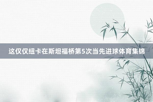 这仅仅纽卡在斯坦福桥第5次当先进球体育集锦
