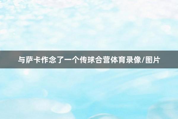 与萨卡作念了一个传球合营体育录像/图片