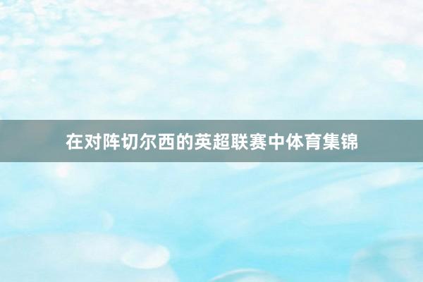 在对阵切尔西的英超联赛中体育集锦