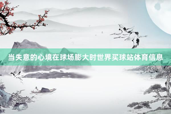 当失意的心境在球场膨大时世界买球站体育信息