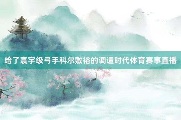 给了寰宇级弓手科尔敷裕的调遣时代体育赛事直播