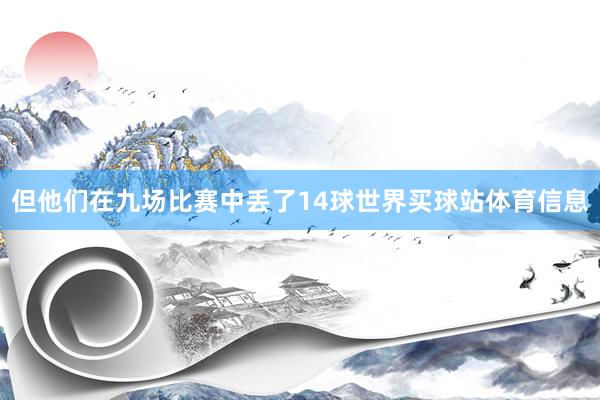 但他们在九场比赛中丢了14球世界买球站体育信息