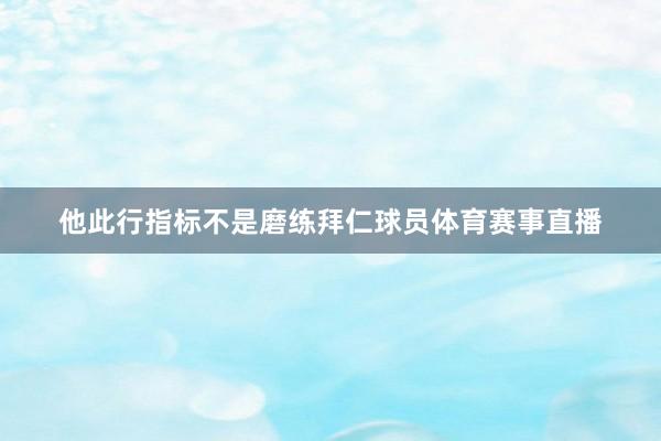 他此行指标不是磨练拜仁球员体育赛事直播