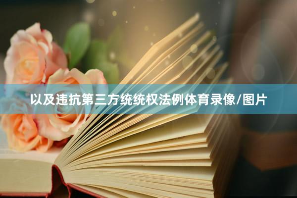以及违抗第三方统统权法例体育录像/图片