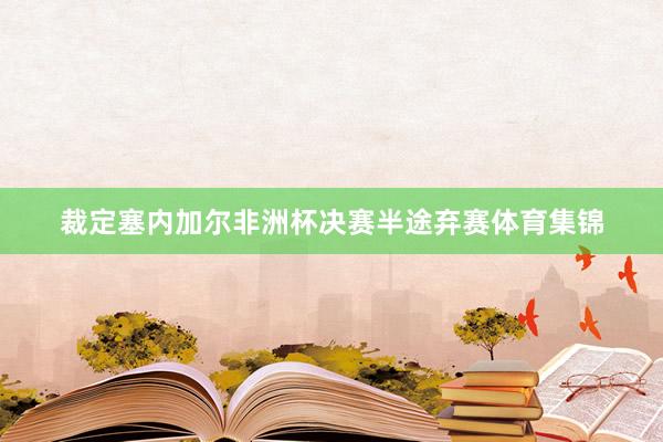 裁定塞内加尔非洲杯决赛半途弃赛体育集锦