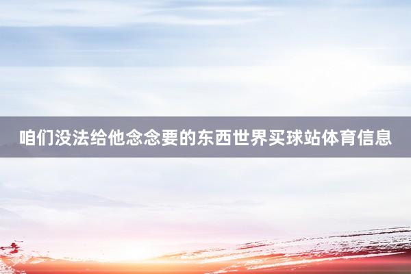 咱们没法给他念念要的东西世界买球站体育信息